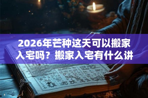 2026年芒种这天可以搬家入宅吗?搬家入宅有什么讲究吗? 2026年芒种这天可以搬家入宅吗?搬家入宅有什么讲究吗?