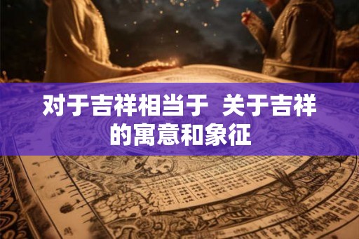 对于吉祥相当于  关于吉祥的寓意和象征