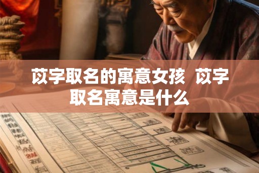 苡字取名的寓意女孩 苡字取名寓意是什么 苡字取名的寓意女孩 苡字取名寓意是什么