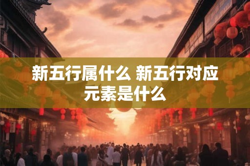 新五行属什么 新五行对应元素是什么