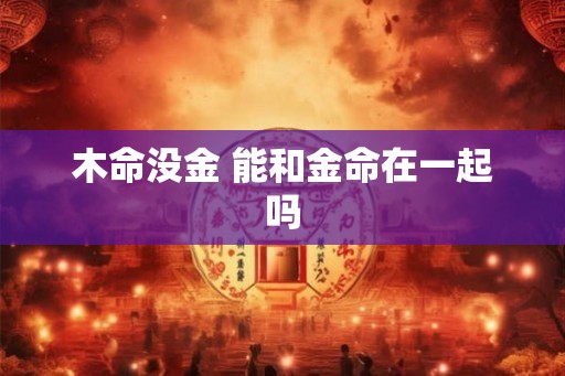 木命没金 能和金命在一起吗