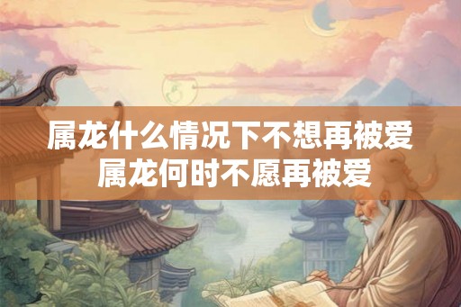 属龙什么情况下不想再被爱 属龙何时不愿再被爱