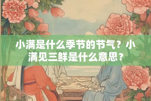小满是什么季节的节气？小满见三鲜是什么意思？