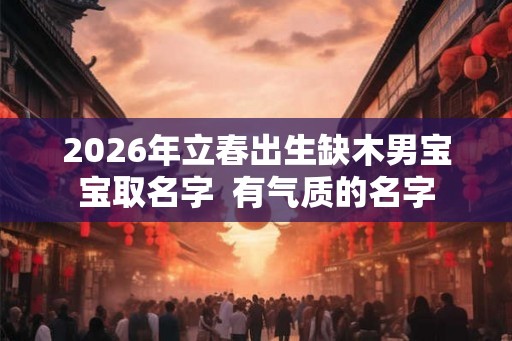 2026年立春出生缺木男宝宝取名字  有气质的名字