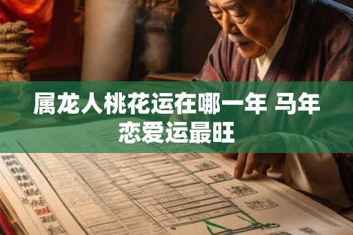 属龙人桃花运在哪一年 马年恋爱运最旺 属龙人桃花运在哪一年 马年恋爱运最旺