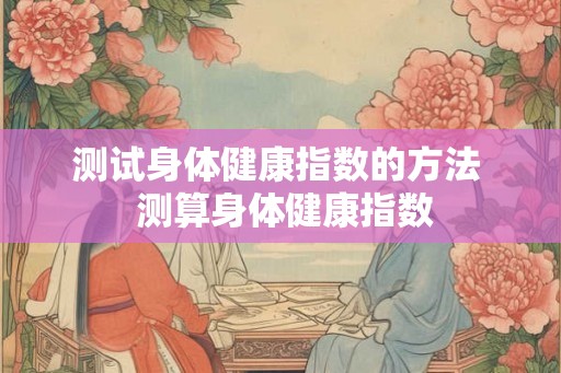 测试身体健康指数的方法  测算身体健康指数