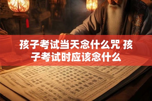 孩子考试当天念什么咒 孩子考试时应该念什么