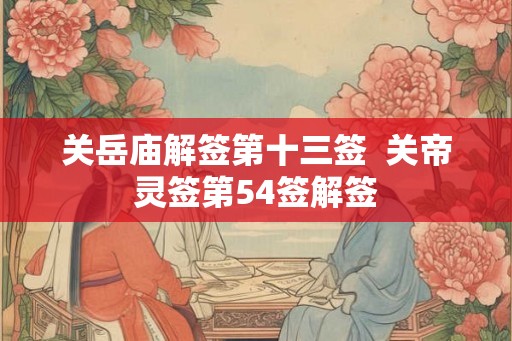 关岳庙解签第十三签  关帝灵签第54签解签