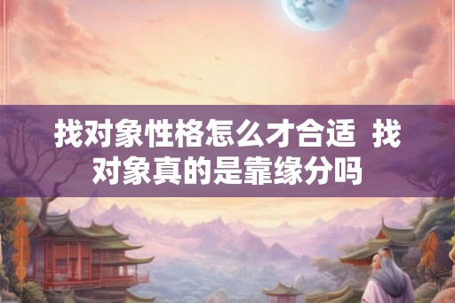 找对象性格怎么才合适  找对象真的是靠缘分吗