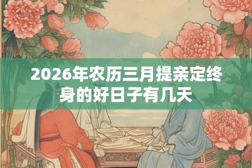 2026年农历三月提亲定终身的好日子有几天