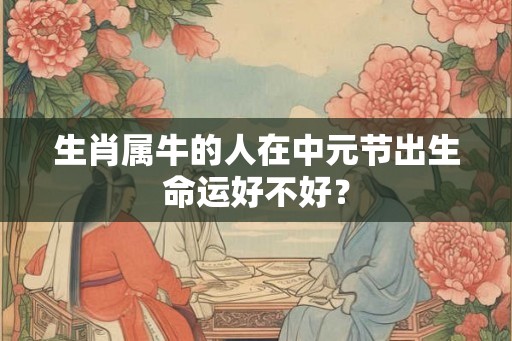 生肖属牛的人在中元节出生命运好不好？