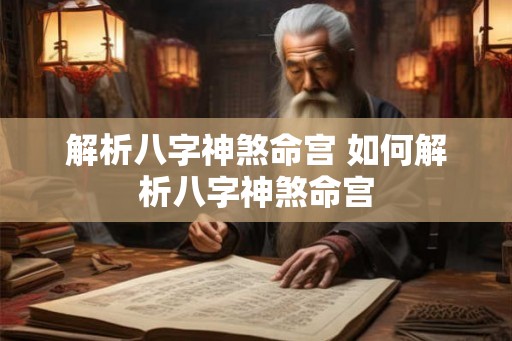 解析八字神煞命宫 如何解析八字神煞命宫