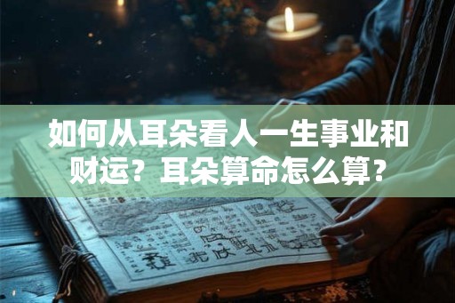 如何从耳朵看人一生事业和财运?耳朵算命怎么算? 如何从耳朵看人一生事业和财运?耳朵算命怎么算?