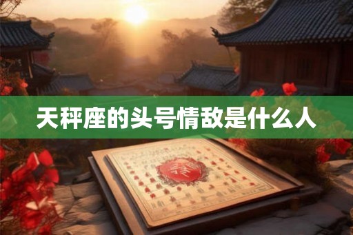 天秤座的头号情敌是什么人