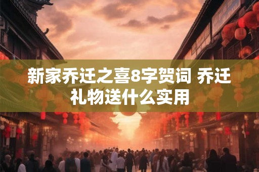 新家乔迁之喜8字贺词 乔迁礼物送什么实用