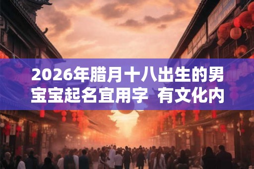 2026年腊月十八出生的男宝宝起名宜用字  有文化内涵的男宝宝名字
