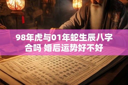 98年虎与01年蛇生辰八字合吗 婚后运势好不好