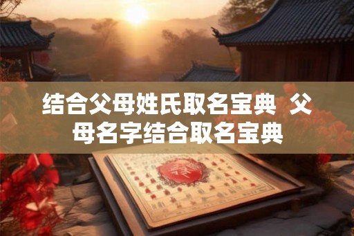 结合父母姓氏取名宝典  父母名字结合取名宝典