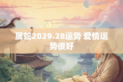 属蛇2029.28运势 爱情运势很好 属蛇2029.28运势 爱情运势很好
