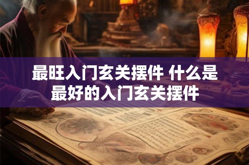 最旺入门玄关摆件 什么是最好的入门玄关摆件 最旺入门玄关摆件 什么是最好的入门玄关摆件