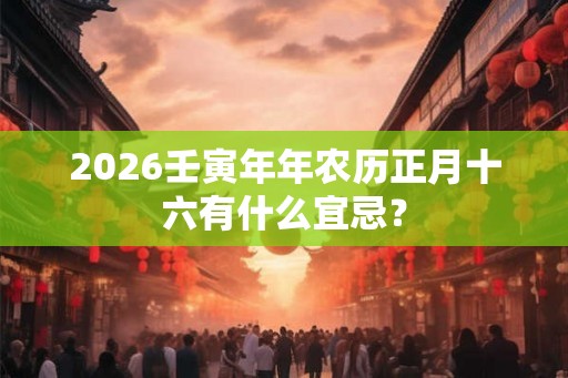 2026壬寅年年农历正月十六有什么宜忌? 2026壬寅年年农历正月十六有什么宜忌?