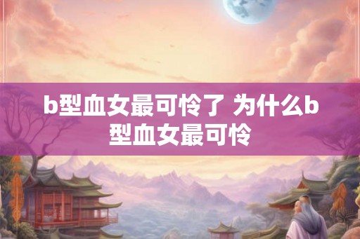 b型血女最可怜了 为什么b型血女最可怜