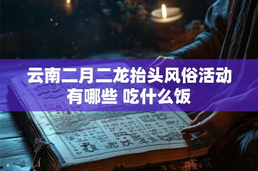 云南二月二龙抬头风俗活动有哪些 吃什么饭