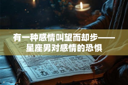 有一种感情叫望而却步——星座男对感情的恐惧 有一种感情叫望而却步——星座男对感情的恐惧