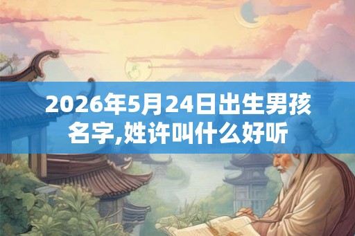2026年5月24日出生男孩名字,姓许叫什么好听 2026年5月24日出生男孩名字,姓许叫什么好听