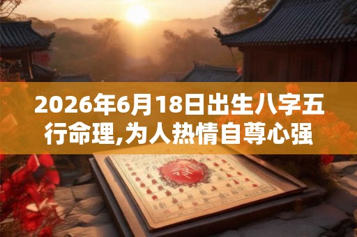 2026年6月18日出生八字五行命理,为人热情自尊心强