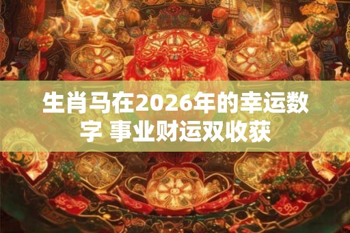 生肖马在2026年的幸运数字 事业财运双收获