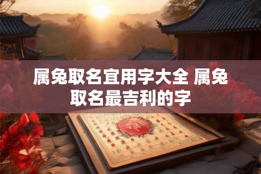 属兔取名宜用字大全 属兔取名最吉利的字