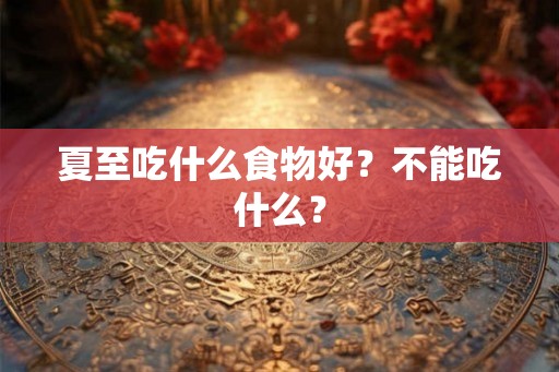夏至吃什么食物好？不能吃什么？