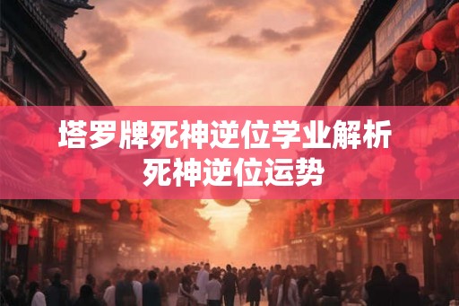 塔罗牌死神逆位学业解析  死神逆位运势