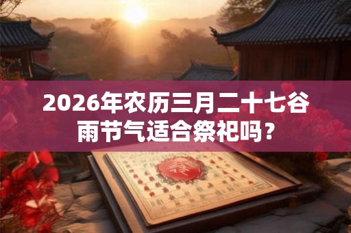 2026年农历三月二十七谷雨节气适合祭祀吗? 2026年农历三月二十七谷雨节气适合祭祀吗?