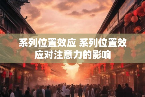 系列位置效应 系列位置效应对注意力的影响 系列位置效应 系列位置效应对注意力的影响