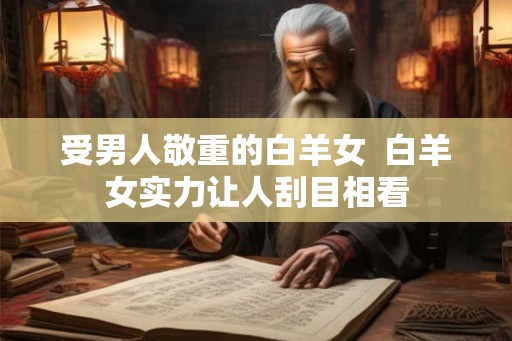 受男人敬重的白羊女 白羊女实力让人刮目相看 受男人敬重的白羊女 白羊女实力让人刮目相看