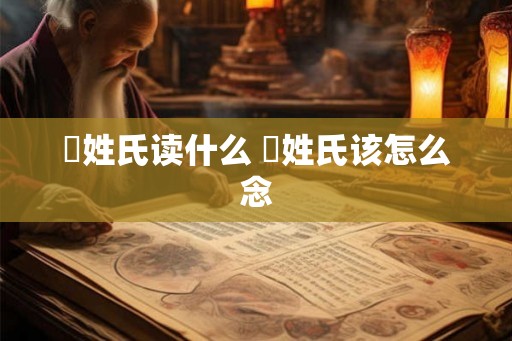 閜姓氏读什么 閜姓氏该怎么念