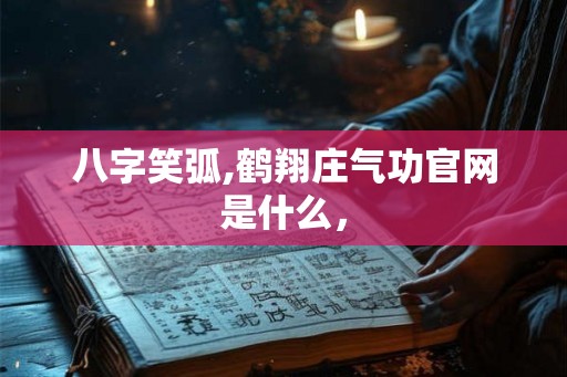 八字笑弧,鹤翔庄气功官网是什么，