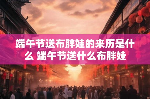 端午节送布胖娃的来历是什么 端午节送什么布胖娃