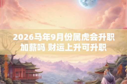 2026马年9月份属虎会升职加薪吗 财运上升可升职