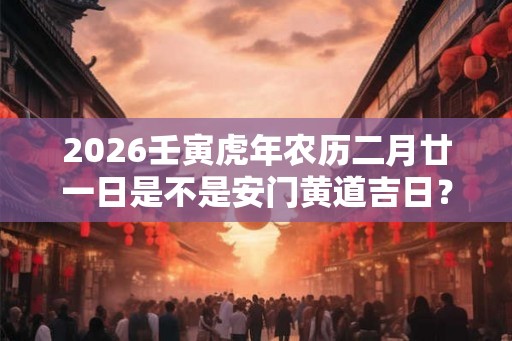 2026壬寅虎年农历二月廿一日是不是安门黄道吉日？