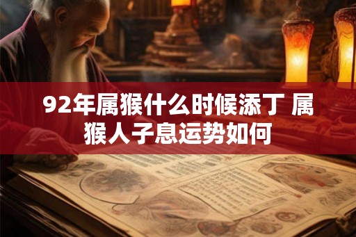 92年属猴什么时候添丁 属猴人子息运势如何