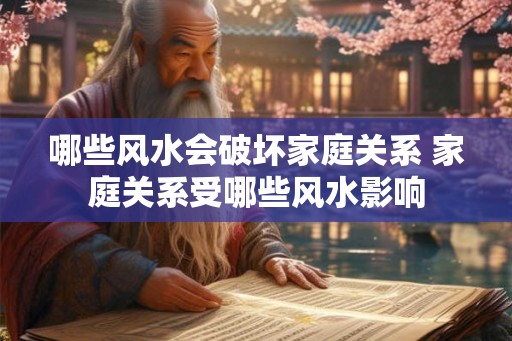 哪些风水会破坏家庭关系 家庭关系受哪些风水影响