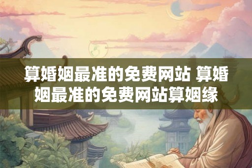 算婚姻最准的免费网站 算婚姻最准的免费网站算姻缘