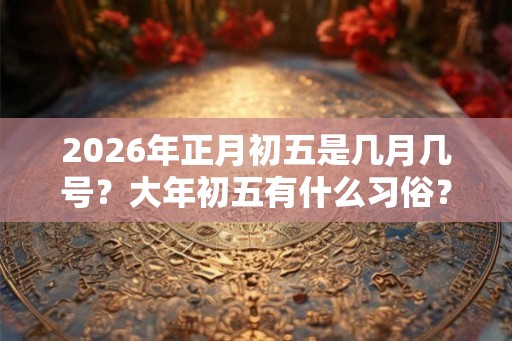 2026年正月初五是几月几号？大年初五有什么习俗？