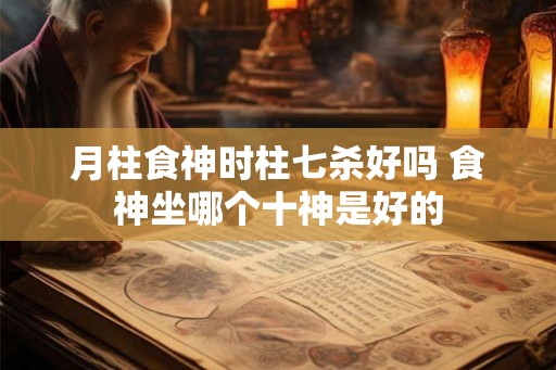 月柱食神时柱七杀好吗 食神坐哪个十神是好的