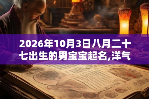 2026年10月3日八月二十七出生的男宝宝起名,洋气时尚新潮