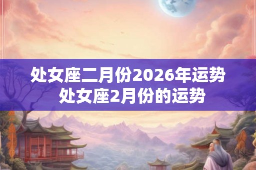 处女座二月份2026年运势  处女座2月份的运势