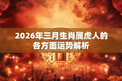 2026年三月生肖属虎人的各方面运势解析